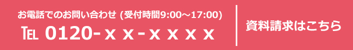 お電話でのお問い合わせ 0120-xx-xxxx 資料請求はこちら